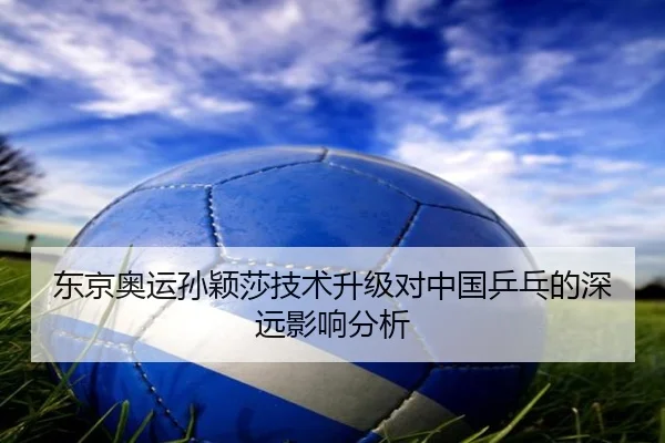 东京奥运孙颖莎技术升级对中国乒乓的深远影响分析