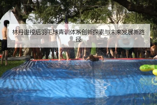 林丹退役后羽毛球青训体系创新探索与未来发展新路径