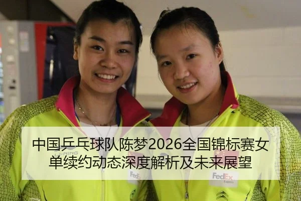 中国乒乓球队陈梦2026全国锦标赛女单续约动态深度解析及未来展望